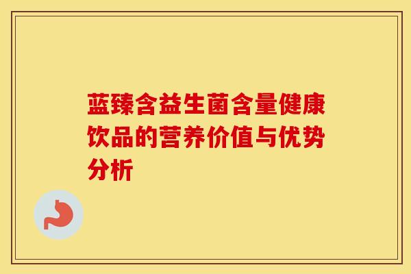 蓝臻含益生菌含量健康饮品的营养价值与优势分析