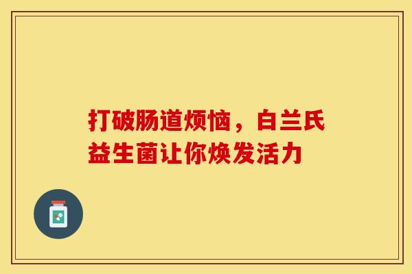 打破肠道烦恼，白兰氏益生菌让你焕发活力