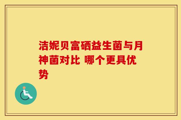 洁妮贝富硒益生菌与月神菌对比 哪个更具优势