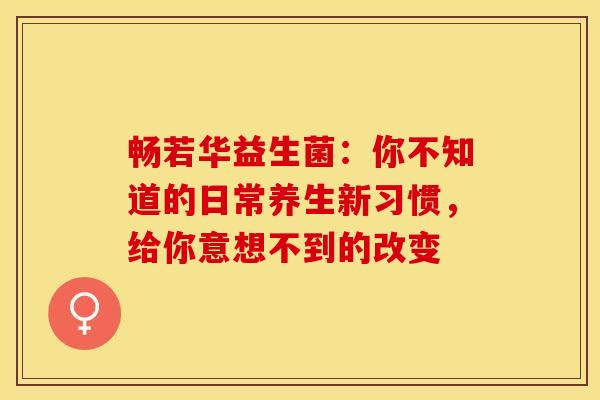 畅若华益生菌：你不知道的日常养生新习惯，给你意想不到的改变