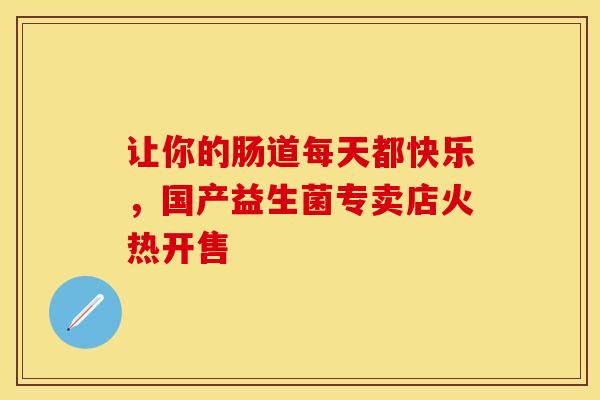 让你的肠道每天都快乐，国产益生菌专卖店火热开售