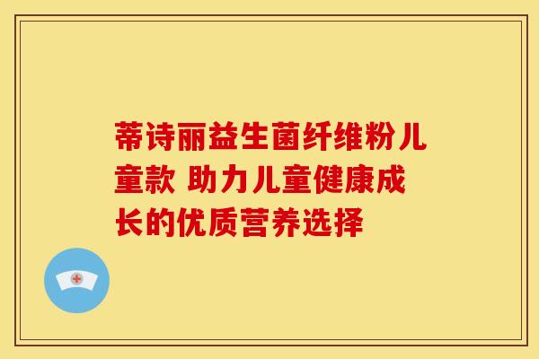 蒂诗丽益生菌纤维粉儿童款 助力儿童健康成长的优质营养选择