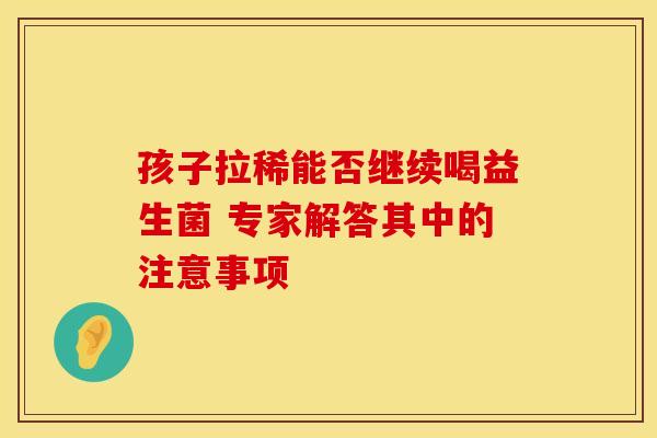 孩子拉稀能否继续喝益生菌 专家解答其中的注意事项