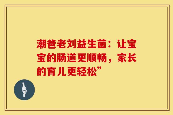 潮爸老刘益生菌：让宝宝的肠道更顺畅，家长的育儿更轻松”