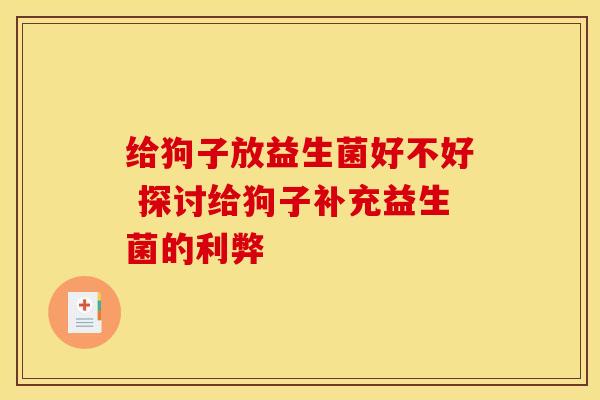 给狗子放益生菌好不好 探讨给狗子补充益生菌的利弊