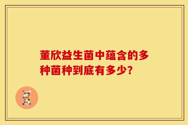 董欣益生菌中蕴含的多种菌种到底有多少？