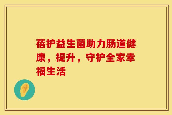 蓓护益生菌助力肠道健康，提升，守护全家幸福生活