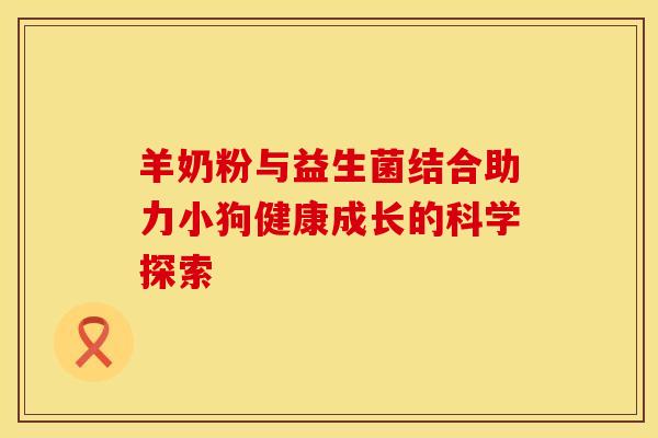 羊奶粉与益生菌结合助力小狗健康成长的科学探索