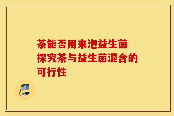 茶能否用来泡益生菌 探究茶与益生菌混合的可行性