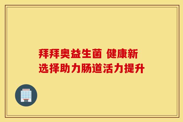 拜拜奥益生菌 健康新选择助力肠道活力提升