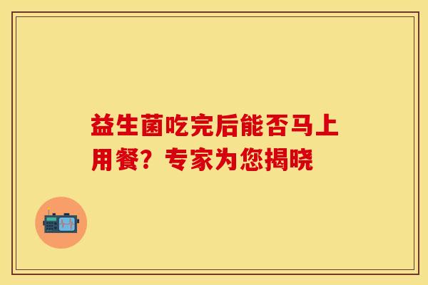 益生菌吃完后能否马上用餐？专家为您揭晓