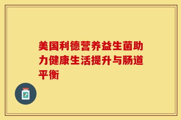 美国利德营养益生菌助力健康生活提升与肠道平衡