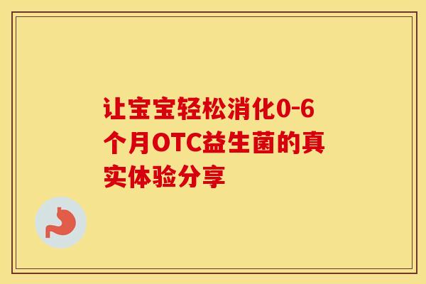 让宝宝轻松消化0-6个月OTC益生菌的真实体验分享