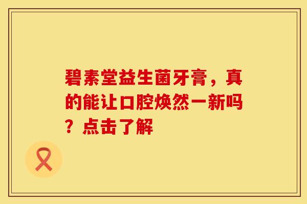 碧素堂益生菌牙膏，真的能让口腔焕然一新吗？点击了解