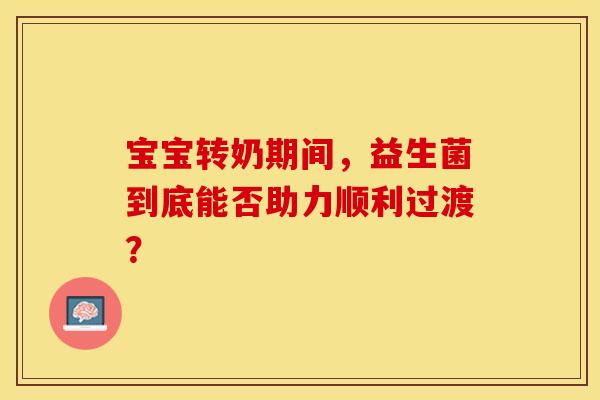宝宝转奶期间，益生菌到底能否助力顺利过渡？