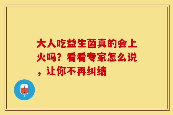 大人吃益生菌真的会上火吗？看看专家怎么说，让你不再纠结