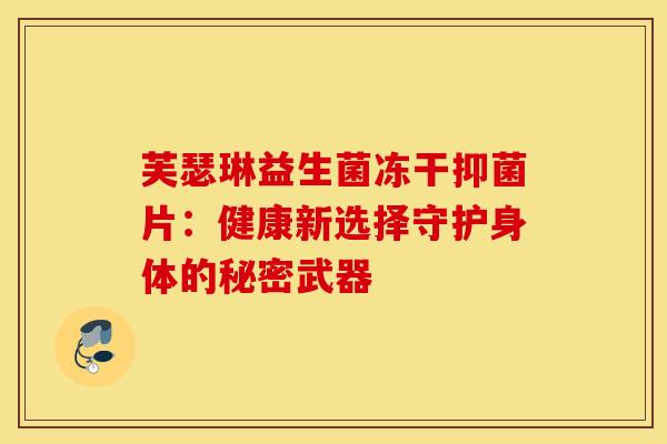 芙瑟琳益生菌冻干抑菌片：健康新选择守护身体的秘密武器