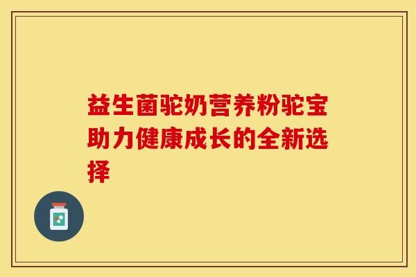 益生菌驼奶营养粉驼宝助力健康成长的全新选择