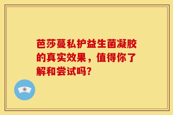 芭莎蔓私护益生菌凝胶的真实效果，值得你了解和尝试吗？