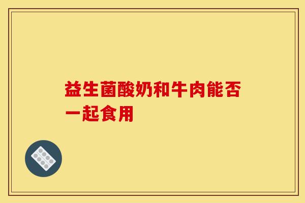 益生菌酸奶和牛肉能否一起食用