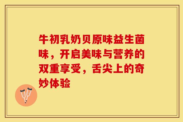 牛初乳奶贝原味益生菌味，开启美味与营养的双重享受，舌尖上的奇妙体验