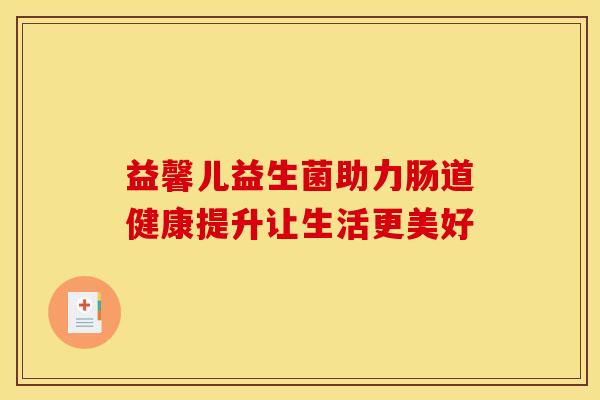 益馨儿益生菌助力肠道健康提升让生活更美好
