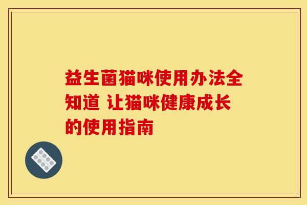 益生菌猫咪使用办法全知道 让猫咪健康成长的使用指南