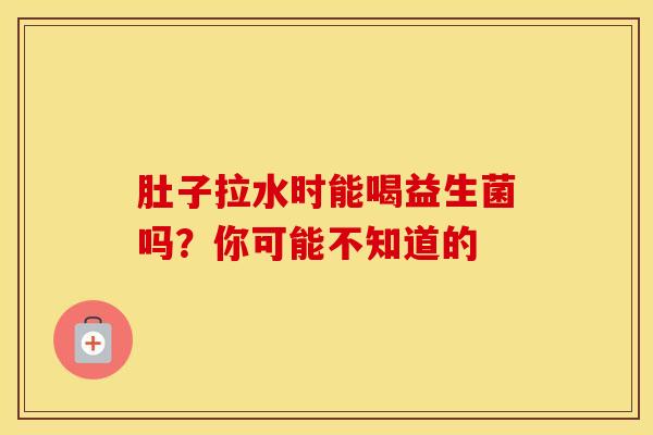 肚子拉水时能喝益生菌吗？你可能不知道的