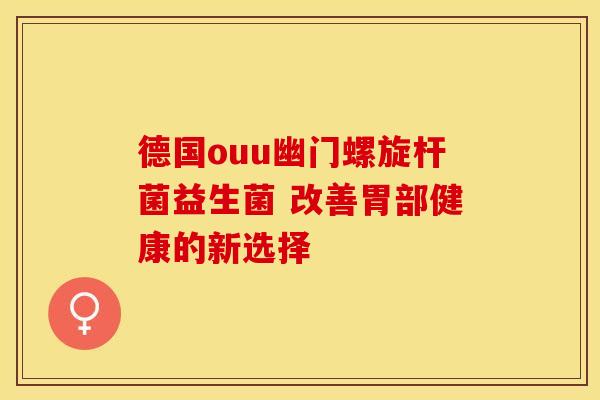 德国ouu幽门螺旋杆菌益生菌 改善胃部健康的新选择