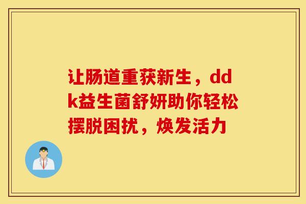 让肠道重获新生，ddk益生菌舒妍助你轻松摆脱困扰，焕发活力