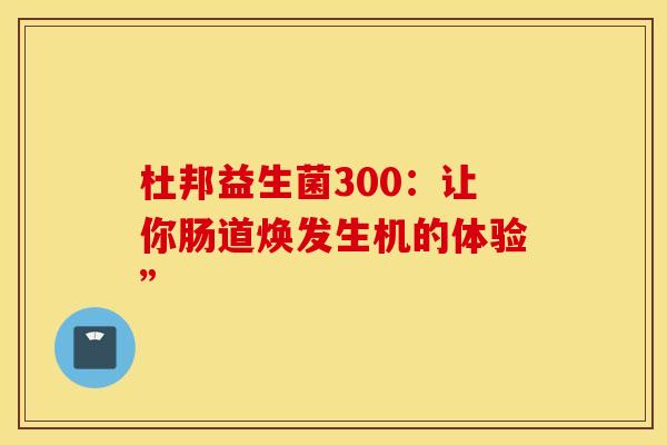 杜邦益生菌300：让你肠道焕发生机的体验”