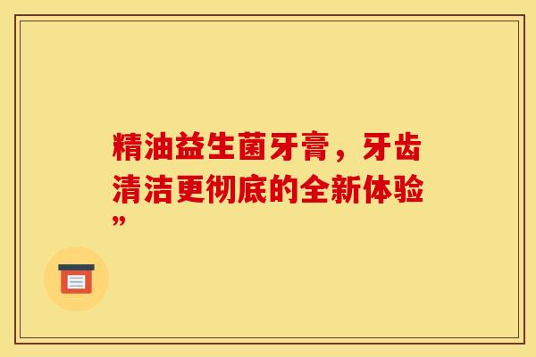 精油益生菌牙膏，牙齿清洁更彻底的全新体验”