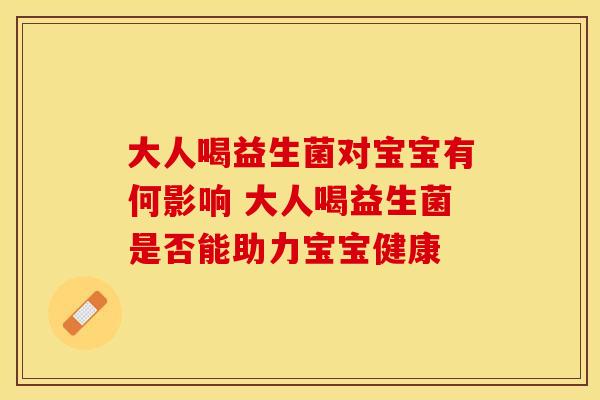 大人喝益生菌对宝宝有何影响 大人喝益生菌是否能助力宝宝健康