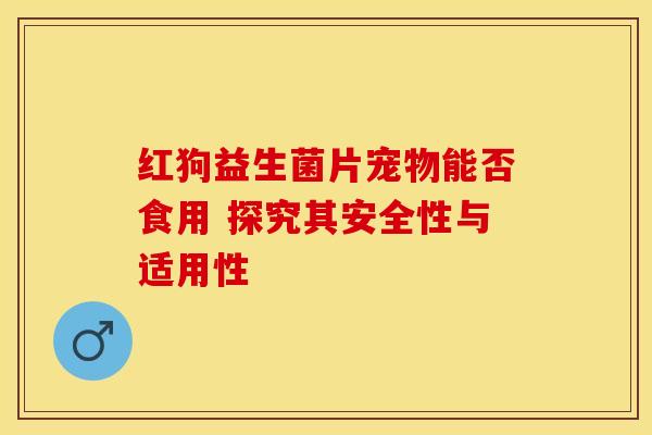 红狗益生菌片宠物能否食用 探究其安全性与适用性