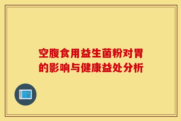 空腹食用益生菌粉对胃的影响与健康益处分析