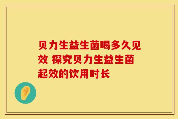 贝力生益生菌喝多久见效 探究贝力生益生菌起效的饮用时长