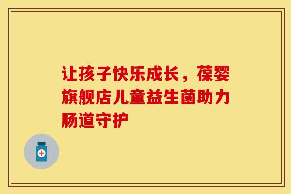 让孩子快乐成长，葆婴旗舰店儿童益生菌助力肠道守护