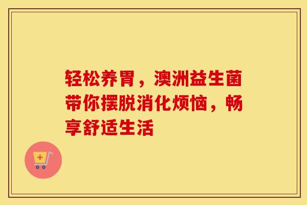 轻松养胃，澳洲益生菌带你摆脱消化烦恼，畅享舒适生活