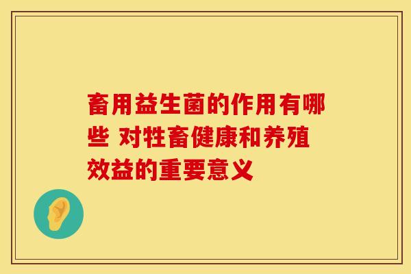 畜用益生菌的作用有哪些 对牲畜健康和养殖效益的重要意义