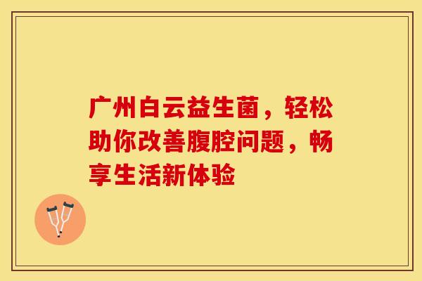 广州白云益生菌，轻松助你改善腹腔问题，畅享生活新体验