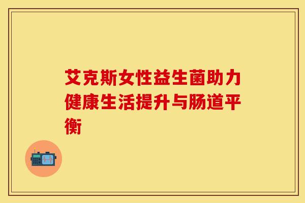 艾克斯女性益生菌助力健康生活提升与肠道平衡