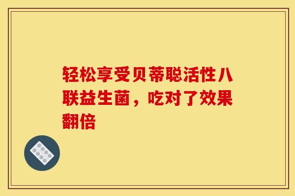 轻松享受贝蒂聪活性八联益生菌，吃对了效果翻倍