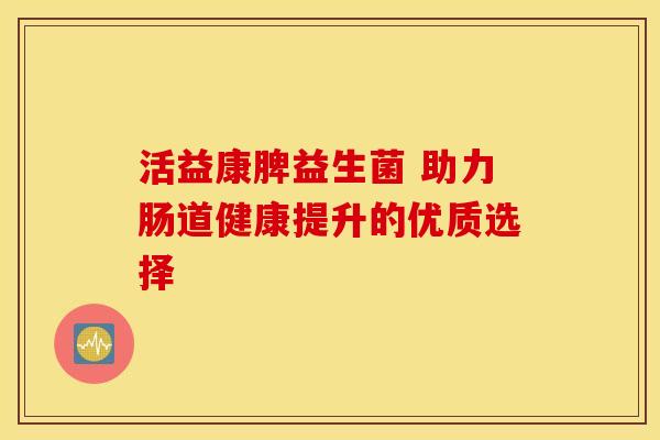 活益康脾益生菌 助力肠道健康提升的优质选择