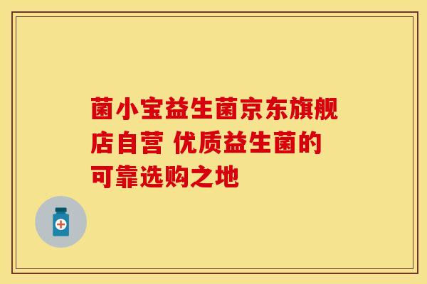 菌小宝益生菌京东旗舰店自营 优质益生菌的可靠选购之地