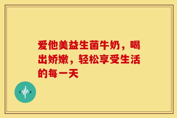 爱他美益生菌牛奶，喝出娇嫩，轻松享受生活的每一天