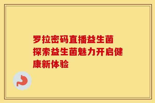 罗拉密码直播益生菌 探索益生菌魅力开启健康新体验