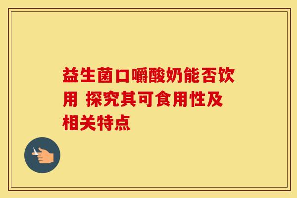 益生菌口嚼酸奶能否饮用 探究其可食用性及相关特点