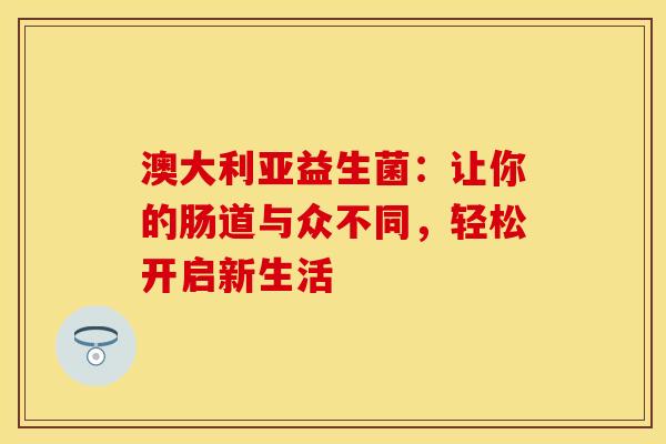 澳大利亚益生菌：让你的肠道与众不同，轻松开启新生活