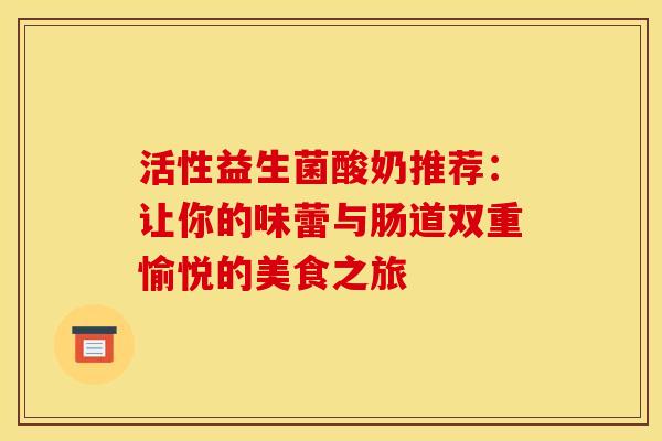 活性益生菌酸奶推荐：让你的味蕾与肠道双重愉悦的美食之旅