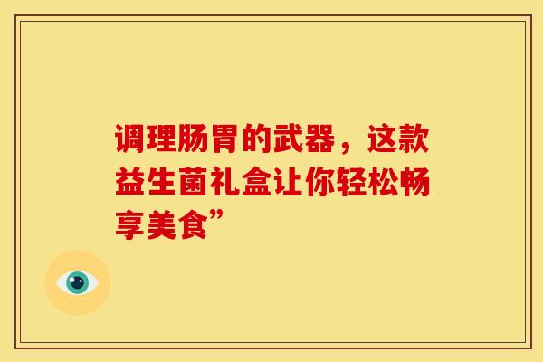 调理肠胃的武器，这款益生菌礼盒让你轻松畅享美食”